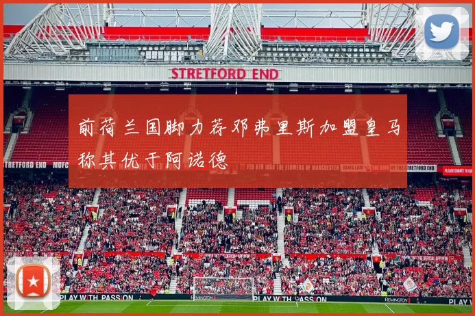 前荷兰国脚力荐邓弗里斯加盟皇马称其优于阿诺德