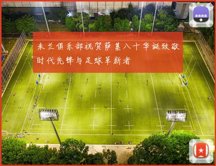 米兰俱乐部祝贺萨基八十华诞致敬时代先锋与足球革新者