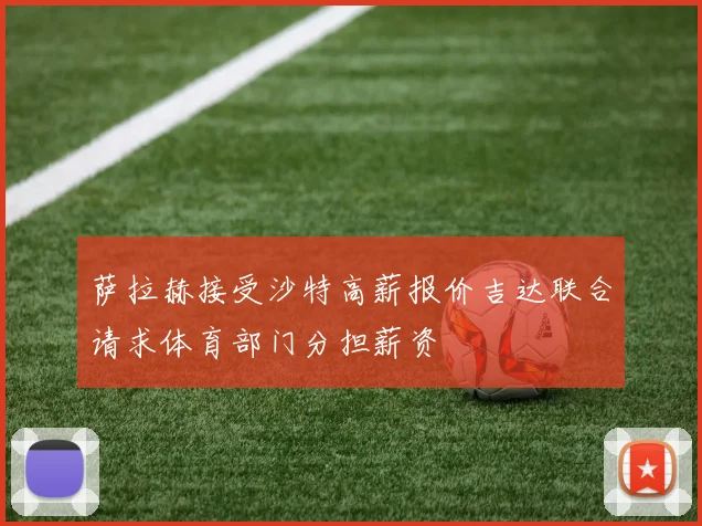 萨拉赫接受沙特高薪报价吉达联合请求体育部门分担薪资