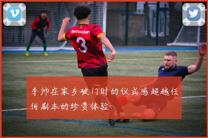 李帅在家乡破门时的仪式感超越任何剧本的珍贵体验