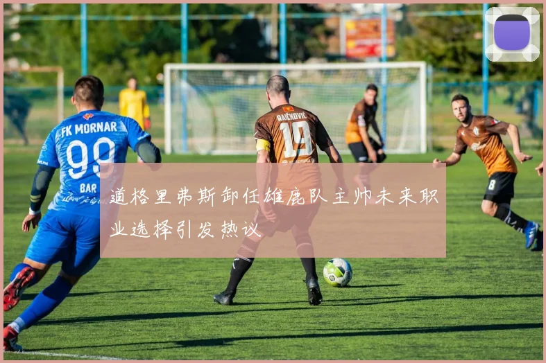 道格里弗斯卸任雄鹿队主帅未来职业选择引发热议