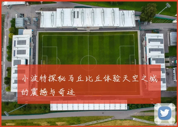 小波特探秘马丘比丘体验天空之城的震撼与奇迹
