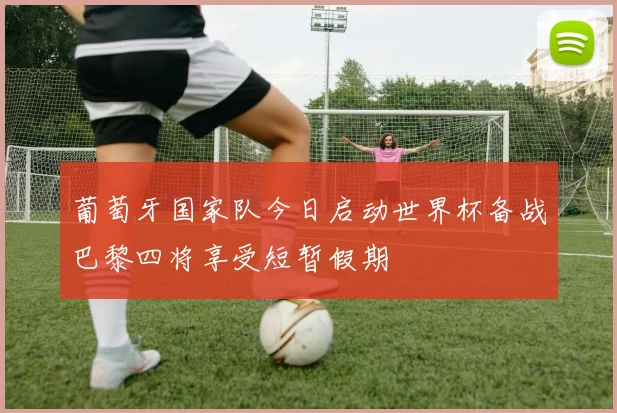 葡萄牙国家队今日启动世界杯备战巴黎四将享受短暂假期