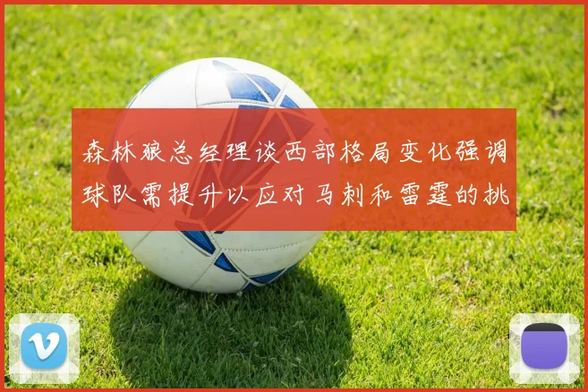 森林狼总经理谈西部格局变化强调球队需提升以应对马刺和雷霆的挑战