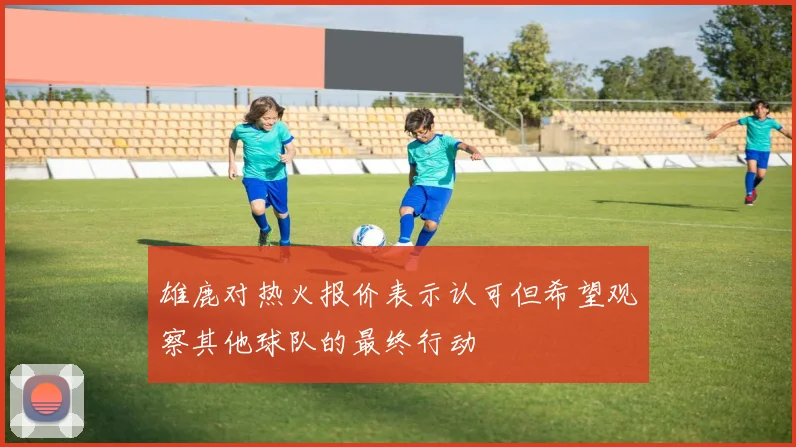 雄鹿对热火报价表示认可但希望观察其他球队的最终行动