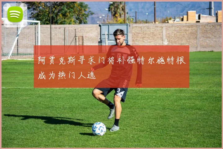 阿贾克斯寻求门将补强特尔施特根成为热门人选
