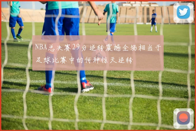 NBA总决赛29分逆转震撼全场相当于足球比赛中的何种惊天逆转