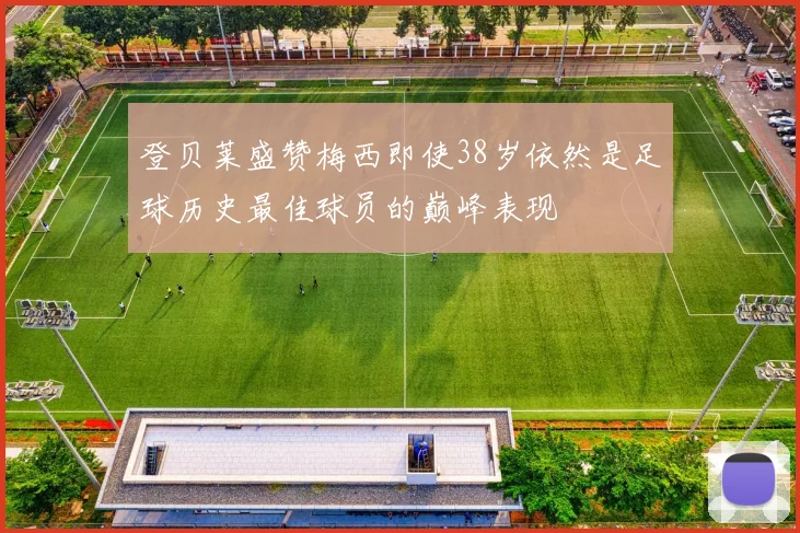 登贝莱盛赞梅西即使38岁依然是足球历史最佳球员的巅峰表现