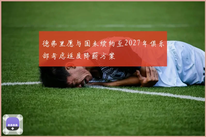 德弗里愿与国米续约至2027年俱乐部考虑适度降薪方案