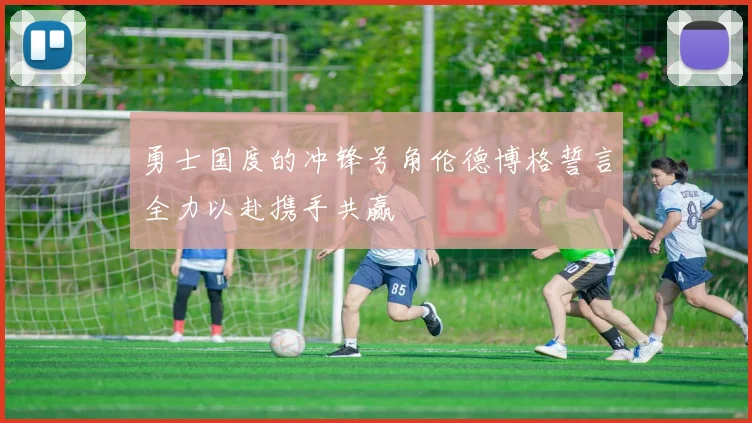 勇士国度的冲锋号角伦德博格誓言全力以赴携手共赢