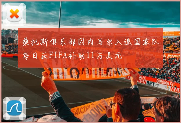 桑托斯俱乐部因内马尔入选国家队每日获FIFA补助11万美元
