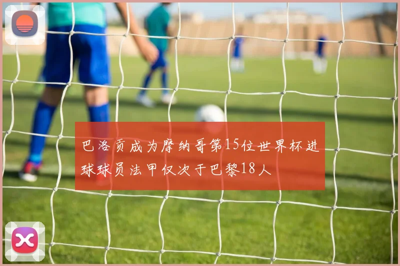 巴洛贡成为摩纳哥第15位世界杯进球球员法甲仅次于巴黎18人