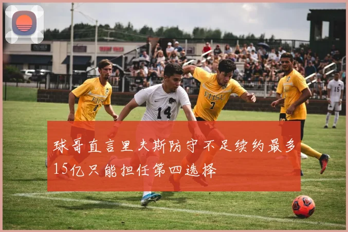 球哥直言里夫斯防守不足续约最多15亿只能担任第四选择