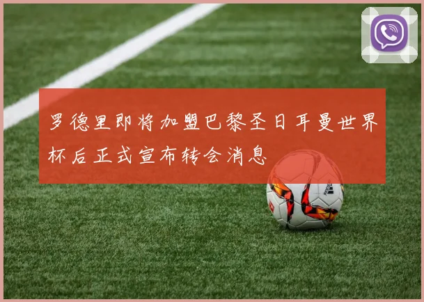 罗德里即将加盟巴黎圣日耳曼世界杯后正式宣布转会消息