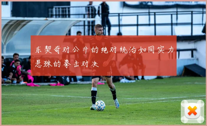 东契奇对公牛的绝对统治如同实力悬殊的拳击对决
