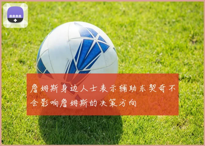 詹姆斯身边人士表示辅助东契奇不会影响詹姆斯的决策方向