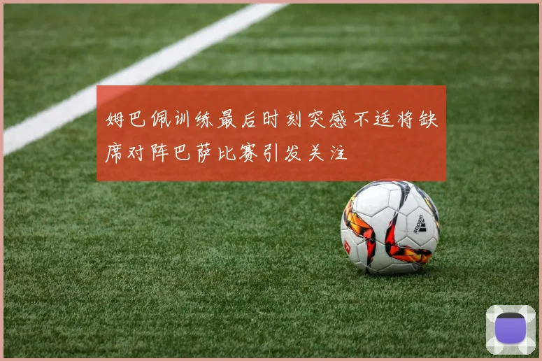 姆巴佩训练最后时刻突感不适将缺席对阵巴萨比赛引发关注
