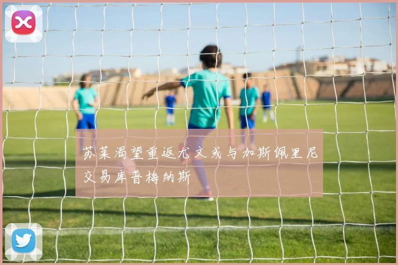 苏莱渴望重返尤文或与加斯佩里尼交易库普梅纳斯