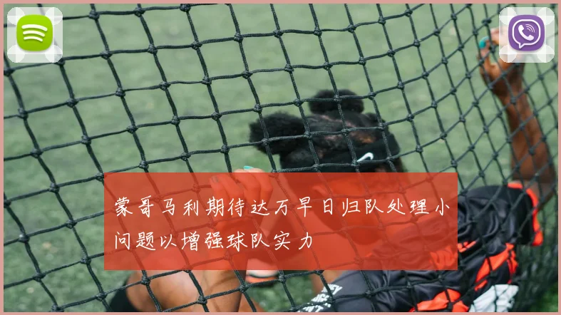 蒙哥马利期待达万早日归队处理小问题以增强球队实力