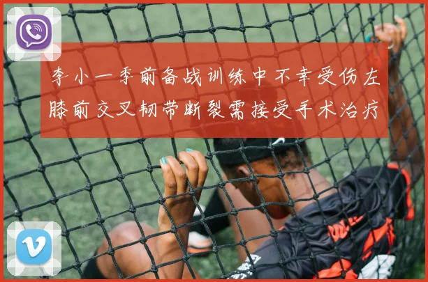 李小一季前备战训练中不幸受伤左膝前交叉韧带断裂需接受手术治疗