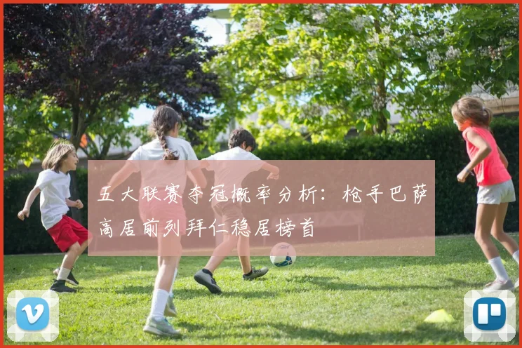 五大联赛夺冠概率分析：枪手巴萨高居前列拜仁稳居榜首