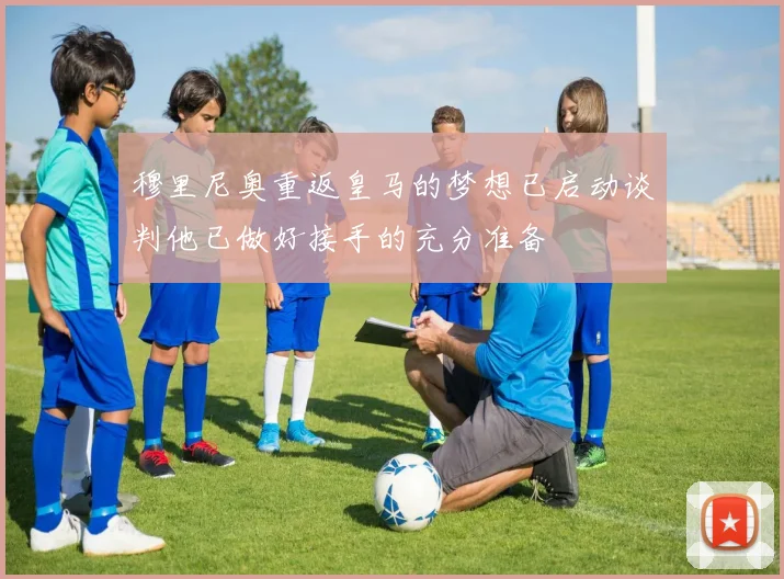 穆里尼奥重返皇马的梦想已启动谈判他已做好接手的充分准备