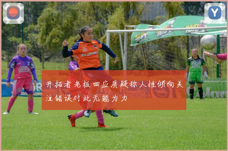 开拓者老板回应质疑称人性倾向关注错误对此无能为力