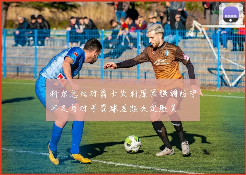 科尔总结对爵士失利原因强调防守不足与对手罚球差距决定胜负