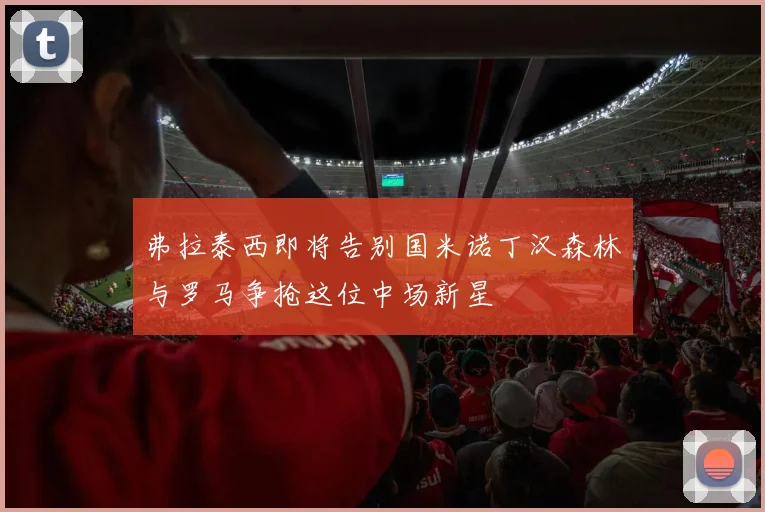 弗拉泰西即将告别国米诺丁汉森林与罗马争抢这位中场新星