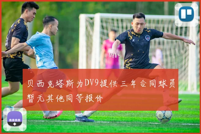 贝西克塔斯为DV9提供三年合同球员暂无其他同等报价