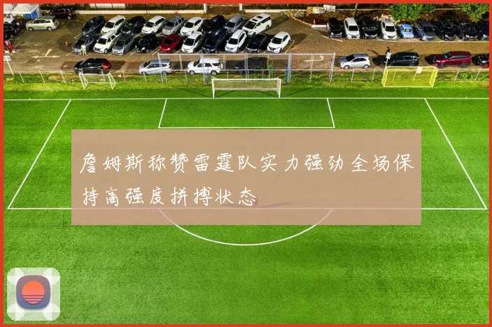 詹姆斯称赞雷霆队实力强劲全场保持高强度拼搏状态