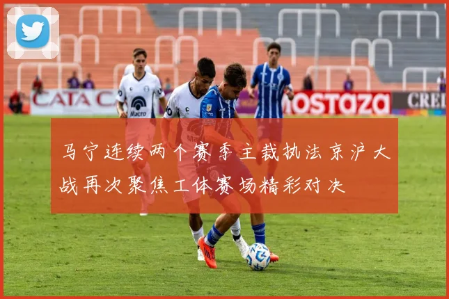 马宁连续两个赛季主裁执法京沪大战再次聚焦工体赛场精彩对决